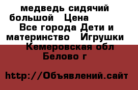 медведь сидячий, большой › Цена ­ 2 000 - Все города Дети и материнство » Игрушки   . Кемеровская обл.,Белово г.